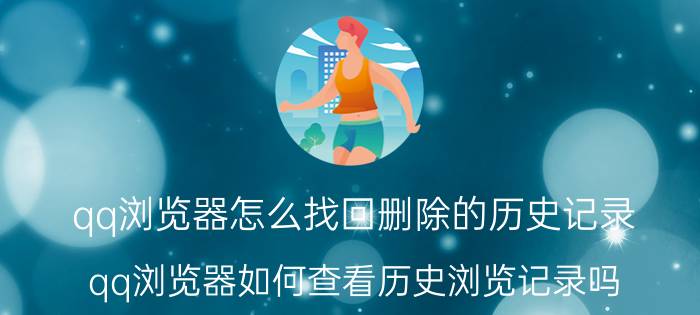 qq浏览器怎么找回删除的历史记录 qq浏览器如何查看历史浏览记录吗？